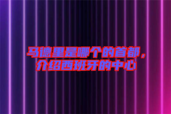 馬德里是哪個的首都，介紹西班牙的中心