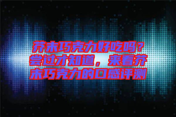 芥末巧克力好吃嗎？嘗過才知道，來(lái)看芥末巧克力的口感評(píng)測(cè)