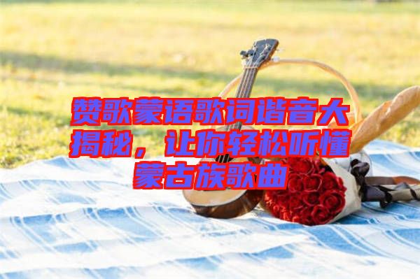 贊歌蒙語歌詞諧音大揭秘，讓你輕松聽懂蒙古族歌曲