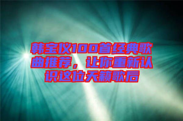 韓寶儀100首經(jīng)典歌曲推薦，讓你重新認(rèn)識(shí)這位天籟歌后