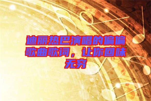 迪麗熱巴演唱的偏偏歌曲歌詞，讓你回味無(wú)窮