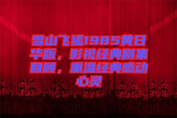 雪山飛狐1985黃日華版，影視經(jīng)典劇集回顧，重溫經(jīng)典感動(dòng)心靈
