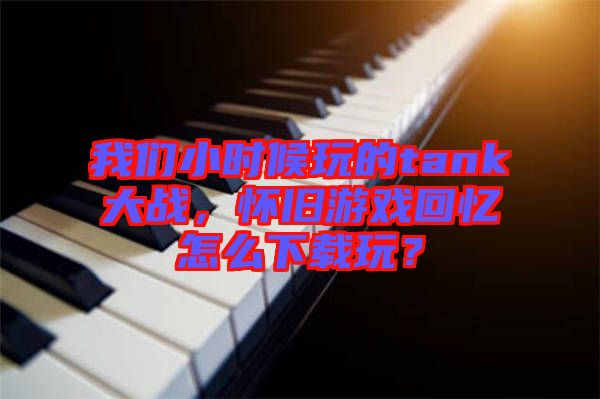 我們小時(shí)候玩的tank大戰(zhàn)，懷舊游戲回憶怎么下載玩？