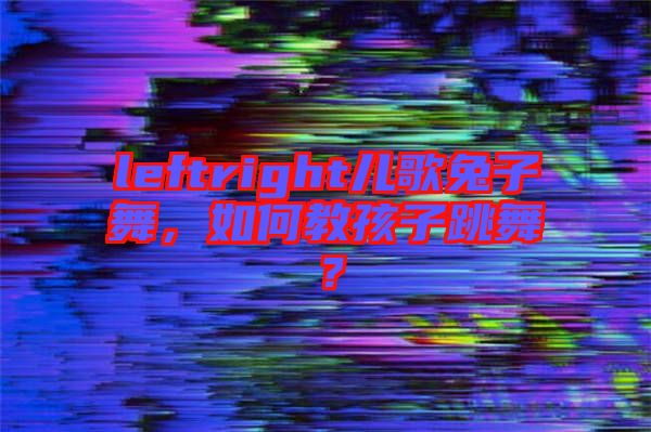leftright兒歌兔子舞，如何教孩子跳舞？