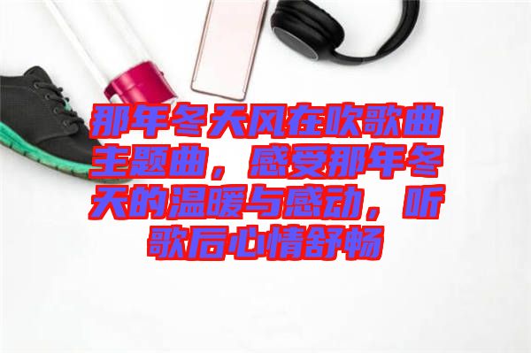 那年冬天風在吹歌曲主題曲，感受那年冬天的溫暖與感動，聽歌后心情舒暢