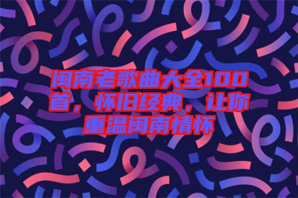 閩南老歌曲大全100首，懷舊經(jīng)典，讓你重溫閩南情懷