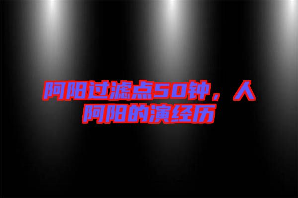 阿陽(yáng)過(guò)濾點(diǎn)50鐘，人阿陽(yáng)的演經(jīng)歷