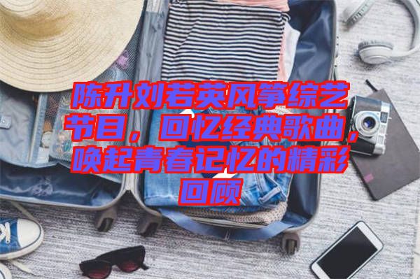 陳升劉若英風(fēng)箏綜藝節(jié)目，回憶經(jīng)典歌曲，喚起青春記憶的精彩回顧