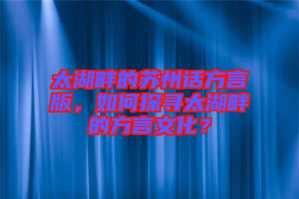 太湖畔的蘇州話方言版，如何探尋太湖畔的方言文化？