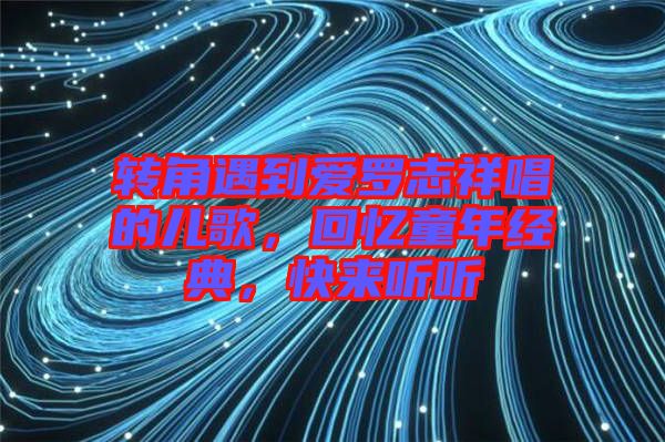 轉(zhuǎn)角遇到愛羅志祥唱的兒歌，回憶童年經(jīng)典，快來聽聽