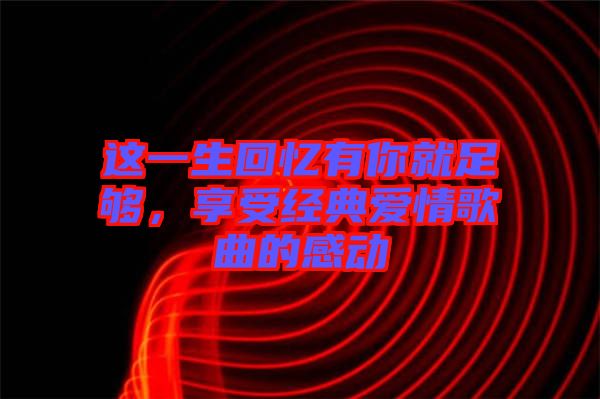 這一生回憶有你就足夠，享受經(jīng)典愛情歌曲的感動