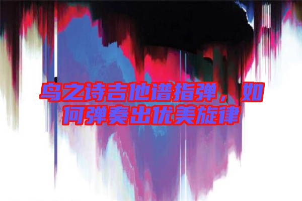 鳥之詩(shī)吉他譜指彈，如何彈奏出優(yōu)美旋律