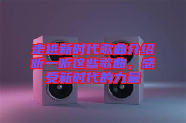 走進新時代歌曲介紹聽一聽這些歌曲，感受新時代的力量