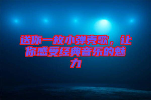 送你一枚小彈殼歌，讓你感受經(jīng)典音樂(lè)的魅力