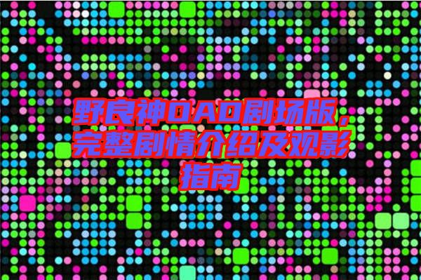 野良神OAD劇場版，完整劇情介紹及觀影指南