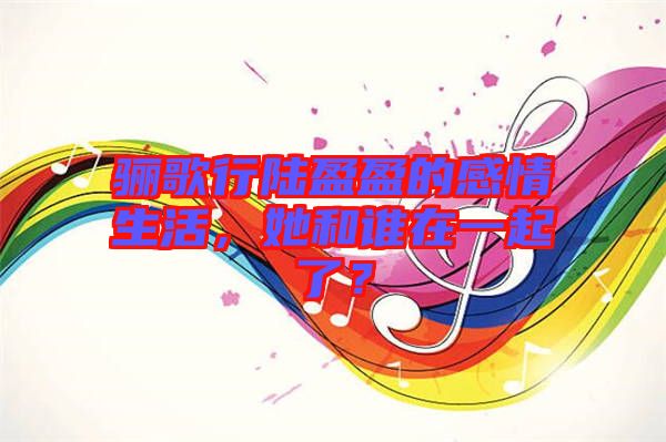 驪歌行陸盈盈的感情生活，她和誰在一起了？