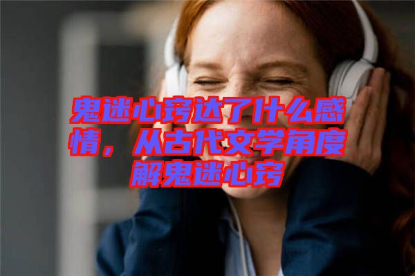 鬼迷心竅達了什么感情，從古代文學(xué)角度解鬼迷心竅