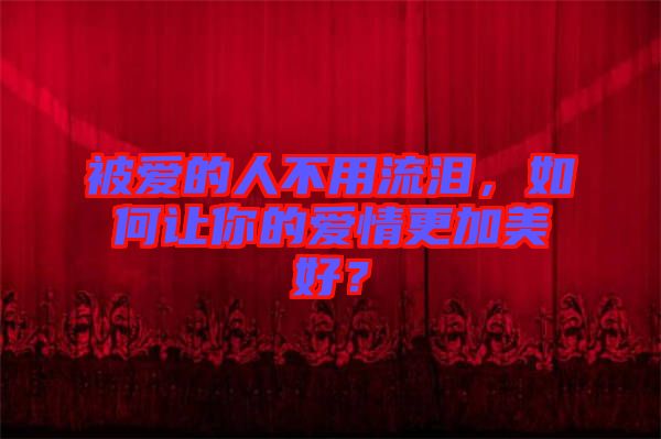 被愛的人不用流淚，如何讓你的愛情更加美好？