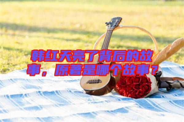 韓紅天亮了背后的故事，原著是哪個(gè)故事？