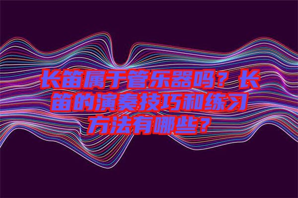 長(zhǎng)笛屬于管樂(lè)器嗎？長(zhǎng)笛的演奏技巧和練習(xí)方法有哪些？