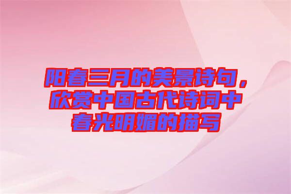 陽春三月的美景詩句，欣賞中國古代詩詞中春光明媚的描寫