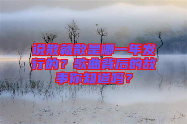 說散就散是哪一年發(fā)行的？歌曲背后的故事你知道嗎？