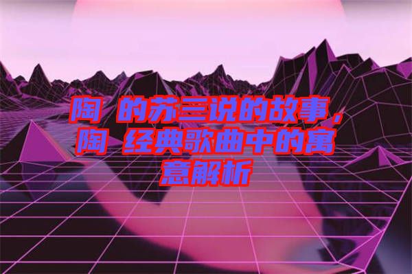 陶喆的蘇三說的故事，陶喆經(jīng)典歌曲中的寓意解析
