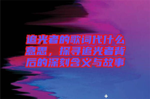 追光者的歌詞代什么意思，探尋追光者背后的深刻含義與故事