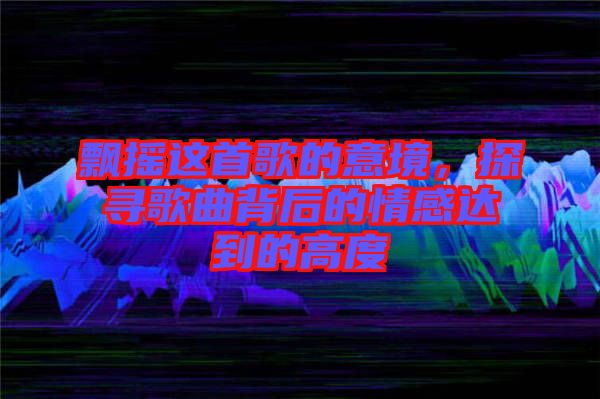 飄搖這首歌的意境，探尋歌曲背后的情感達(dá)到的高度