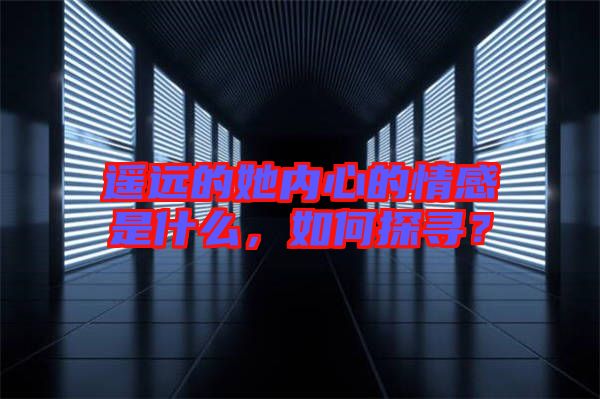 遙遠(yuǎn)的她內(nèi)心的情感是什么，如何探尋？
