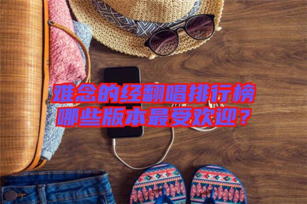 難念的經(jīng)翻唱排行榜哪些版本最受歡迎？