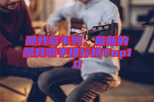 酷我歌手列，最新的酷我歌手排行榜Top10