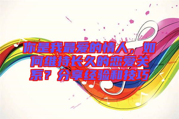 你是我最愛的情人，如何維持長久的戀愛關系？分享經(jīng)驗和技巧