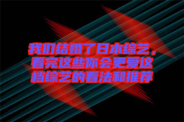我們結(jié)婚了日本綜藝，看完這些你會更愛這檔綜藝的看法和推薦