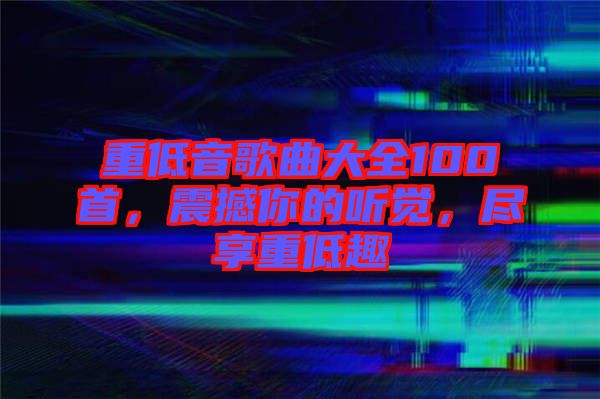 重低音歌曲大全100首，震撼你的聽覺，盡享重低趣