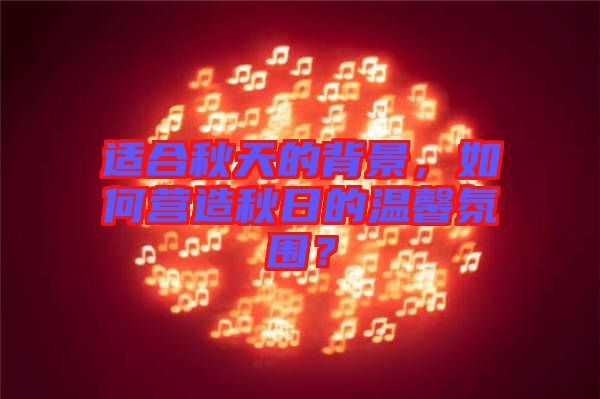 適合秋天的背景，如何營造秋日的溫馨氛圍？