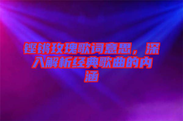 鏗鏘玫瑰歌詞意思，深入解析經(jīng)典歌曲的內(nèi)涵