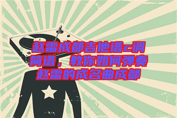 趙雷成都吉他譜c調簡譜，教你如何彈奏趙雷的成名曲成都