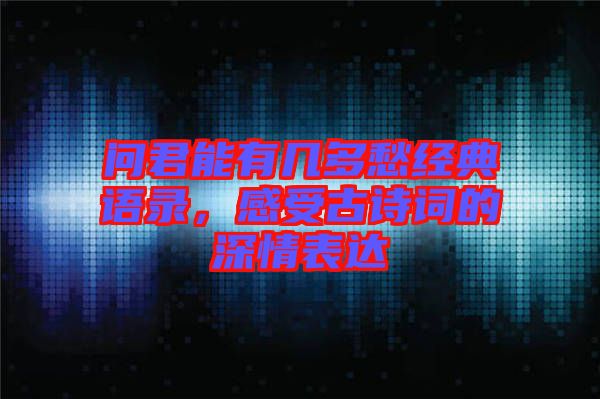 問(wèn)君能有幾多愁經(jīng)典語(yǔ)錄，感受古詩(shī)詞的深情表達(dá)