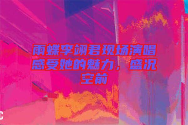 雨蝶李翊君現(xiàn)場演唱感受她的魅力，盛況空前
