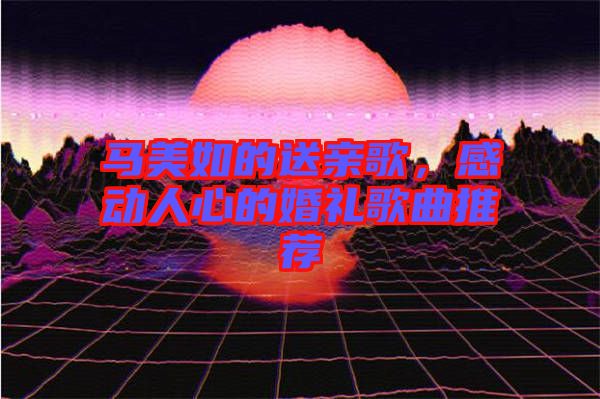 馬美如的送親歌，感動人心的婚禮歌曲推薦