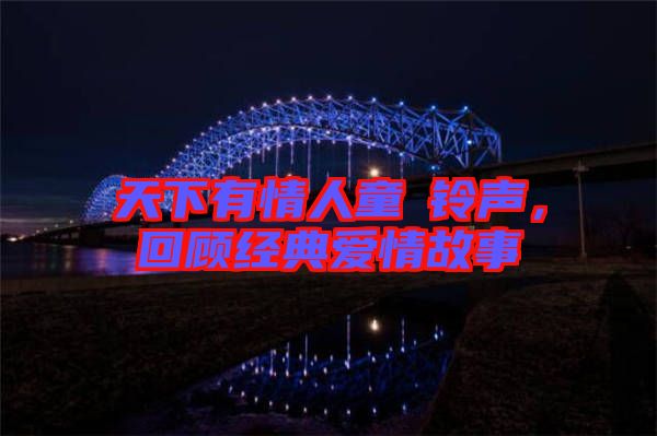天下有情人童珺鈴聲，回顧經(jīng)典愛情故事