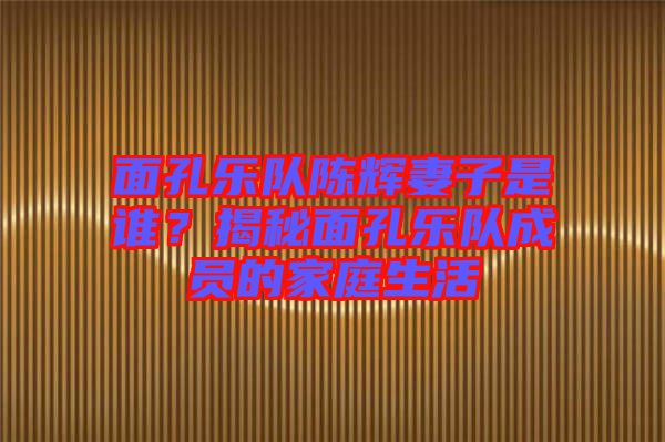 面孔樂隊(duì)陳輝妻子是誰(shuí)？揭秘面孔樂隊(duì)成員的家庭生活