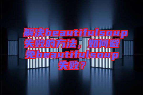 解決beautifulsoup失敗的方法，如何避免beautifulsoup失?。? width=
