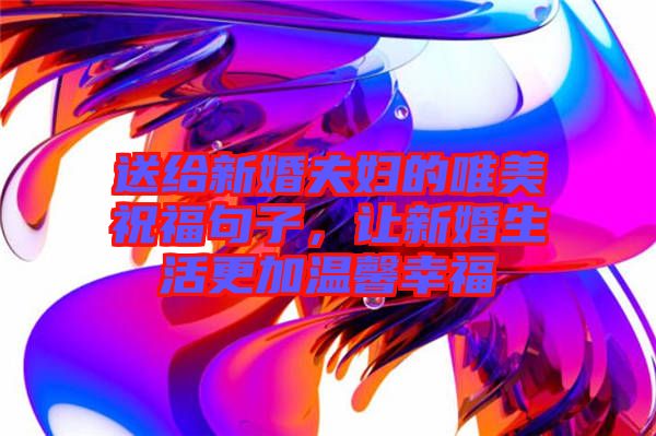 送給新婚夫婦的唯美祝福句子，讓新婚生活更加溫馨幸福