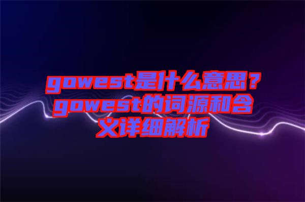 gowest是什么意思？gowest的詞源和含義詳細解析