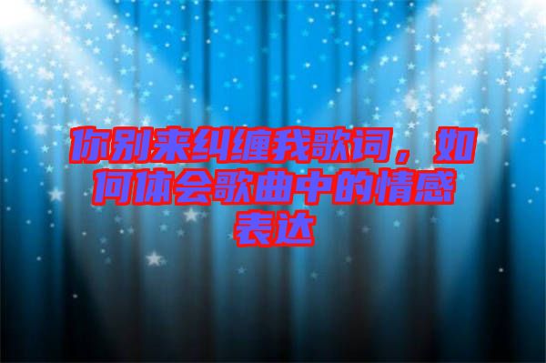你別來糾纏我歌詞，如何體會歌曲中的情感表達
