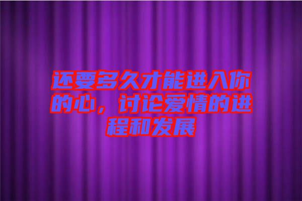 還要多久才能進(jìn)入你的心，討論愛(ài)情的進(jìn)程和發(fā)展