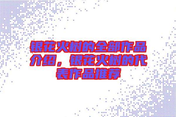 銀花火樹的全部作品介紹，銀花火樹的代表作品推薦