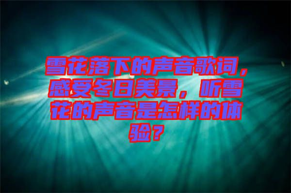 雪花落下的聲音歌詞，感受冬日美景，聽雪花的聲音是怎樣的體驗？